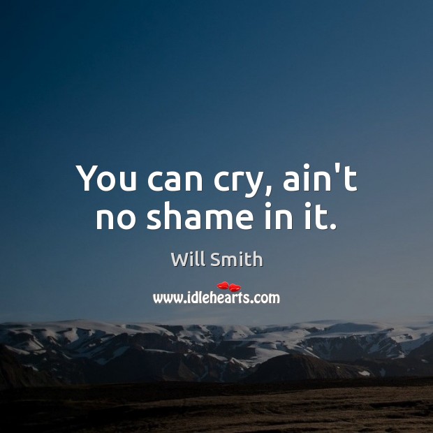 You can cry, ain’t no shame in it. Will Smith Picture Quote