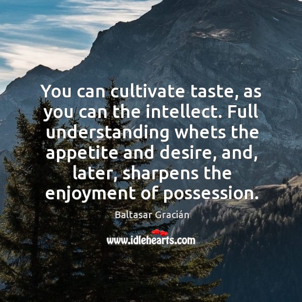 You can cultivate taste, as you can the intellect. Full understanding whets Image