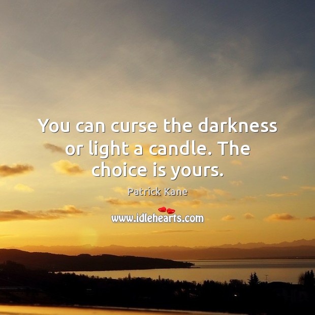 You can curse the darkness or light a candle. The choice is yours. Image