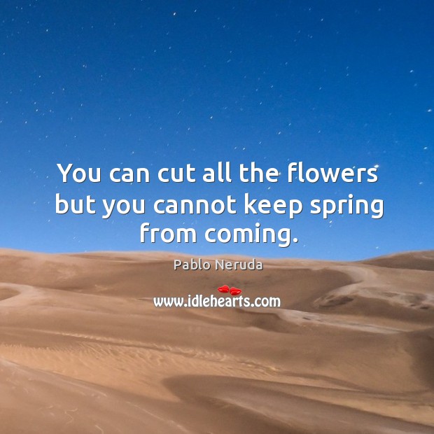You can cut all the flowers but you cannot keep spring from coming. Image