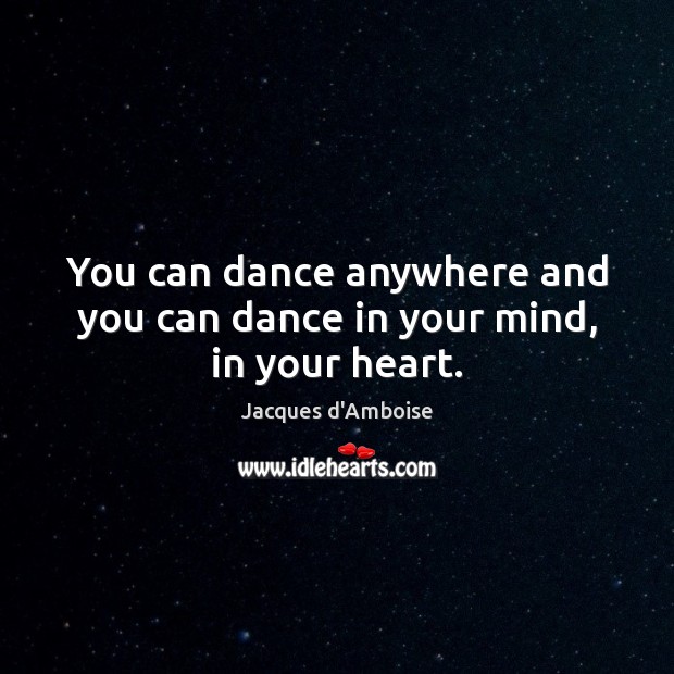 You can dance anywhere and you can dance in your mind, in your heart. Jacques d’Amboise Picture Quote