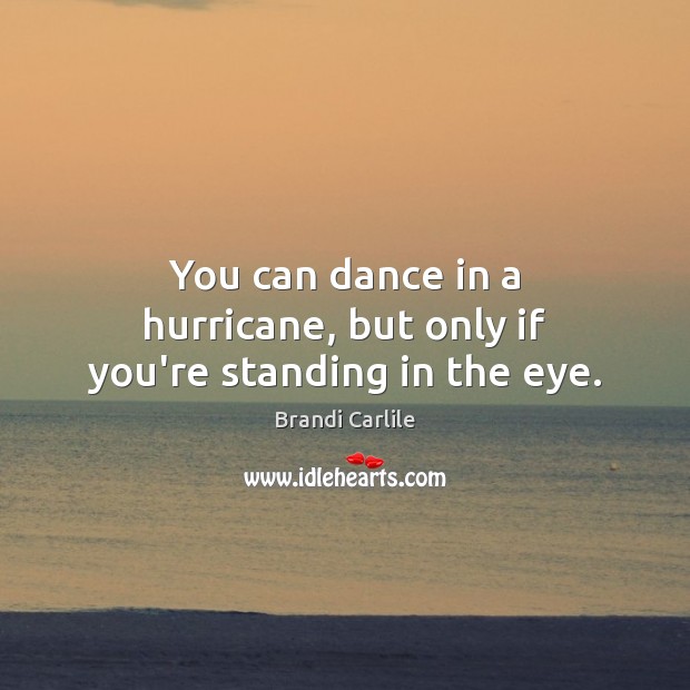 You can dance in a hurricane, but only if you’re standing in the eye. Brandi Carlile Picture Quote