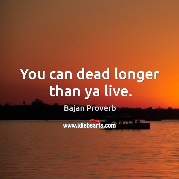 You can dead longer than ya live. Bajan Proverbs Image