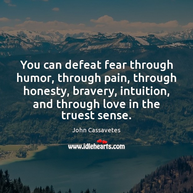 You can defeat fear through humor, through pain, through honesty, bravery, intuition, 