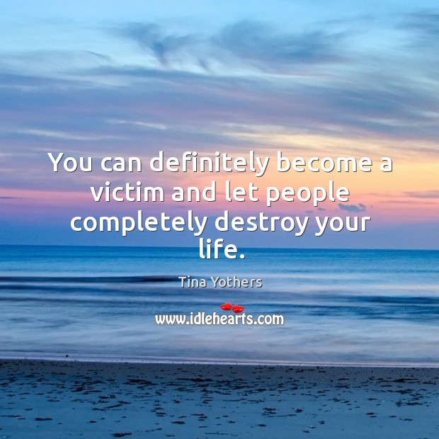 You can definitely become a victim and let people completely destroy your life. Image