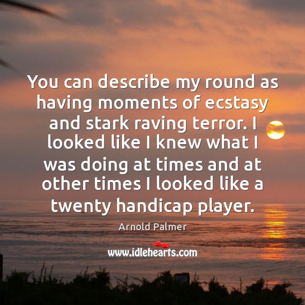 You can describe my round as having moments of ecstasy and stark Arnold Palmer Picture Quote