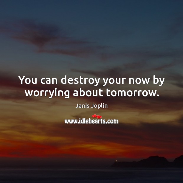 You can destroy your now by worrying about tomorrow. Janis Joplin Picture Quote