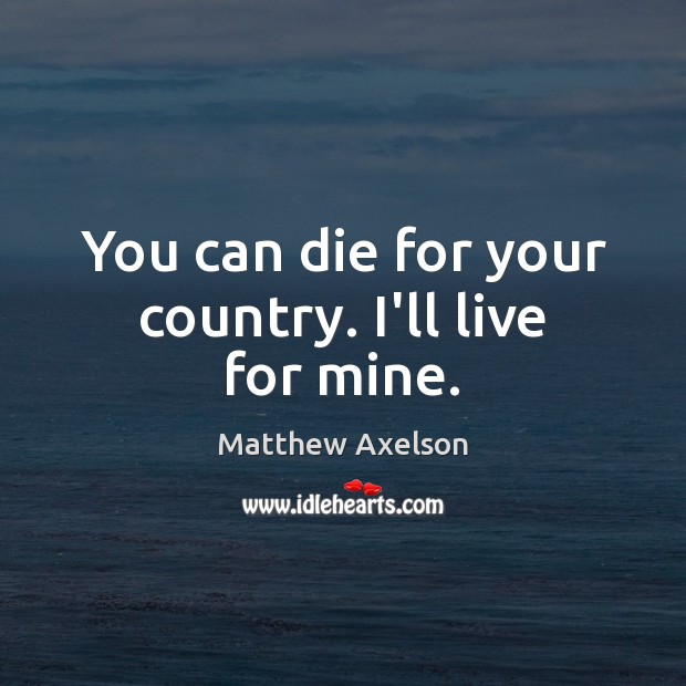 You can die for your country. I’ll live for mine. Image