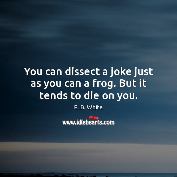 You can dissect a joke just as you can a frog. But it tends to die on you. E. B. White Picture Quote