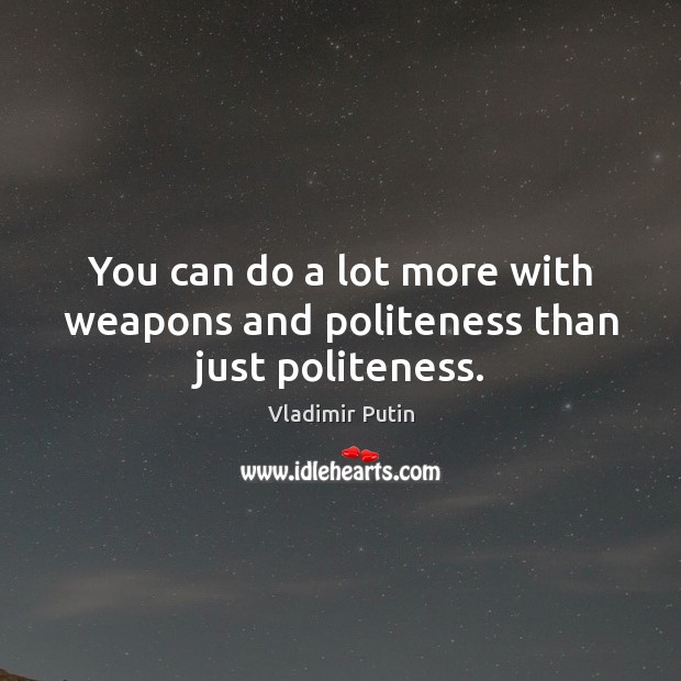 You can do a lot more with weapons and politeness than just politeness. Vladimir Putin Picture Quote
