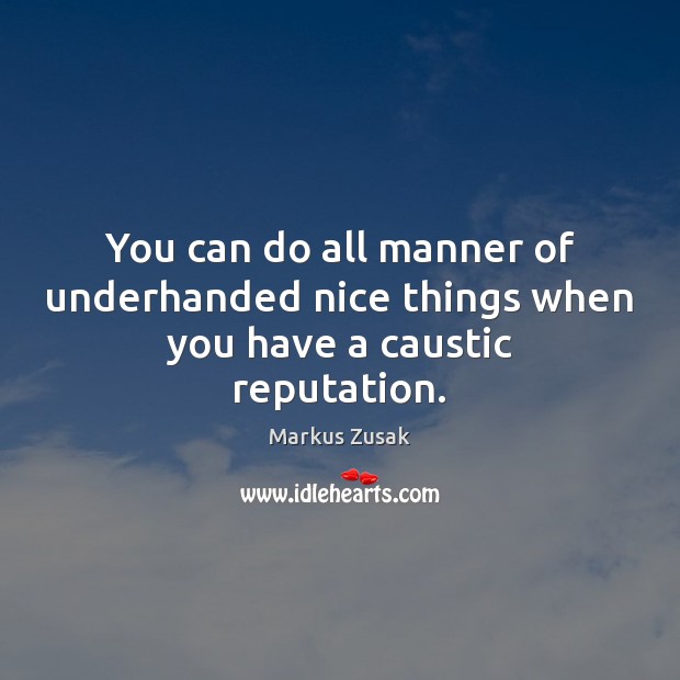 You can do all manner of underhanded nice things when you have a caustic reputation. Markus Zusak Picture Quote
