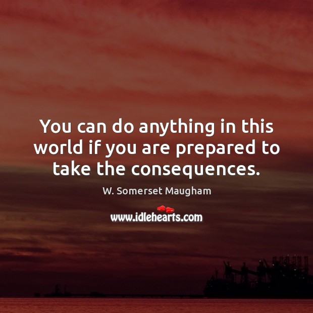 You can do anything in this world if you are prepared to take the consequences. W. Somerset Maugham Picture Quote