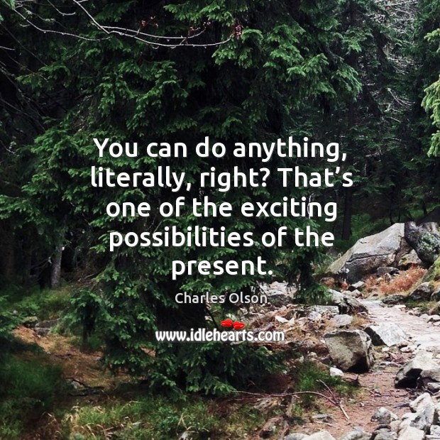 You can do anything, literally, right? that’s one of the exciting possibilities of the present. Charles Olson Picture Quote