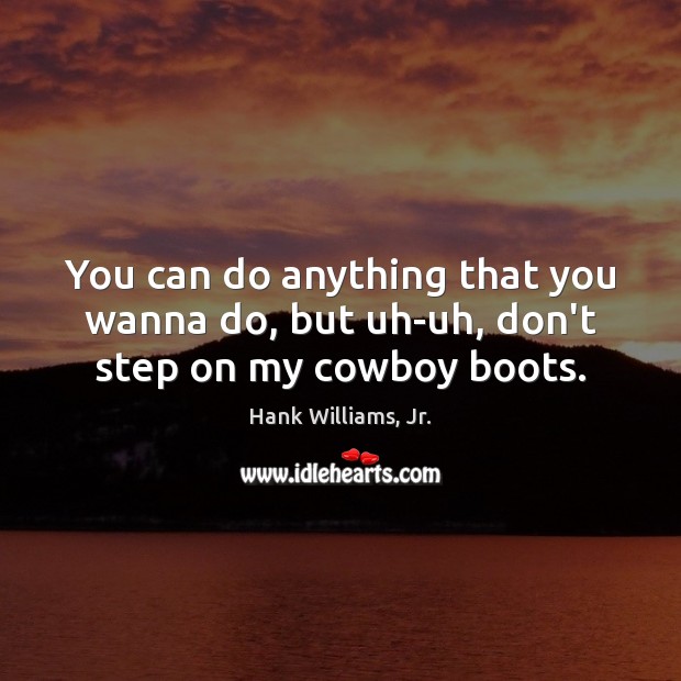 You can do anything that you wanna do, but uh-uh, don’t step on my cowboy boots. Hank Williams, Jr. Picture Quote