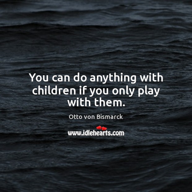 You can do anything with children if you only play with them. Otto von Bismarck Picture Quote