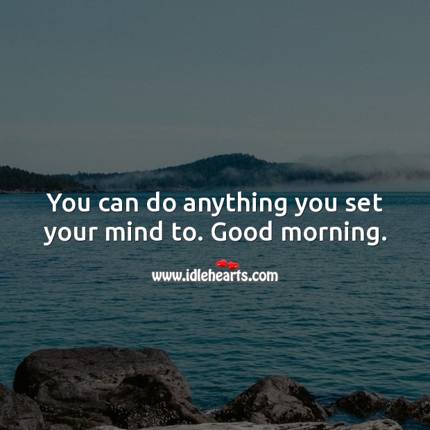 You can do anything you set your mind to. Good morning. Image