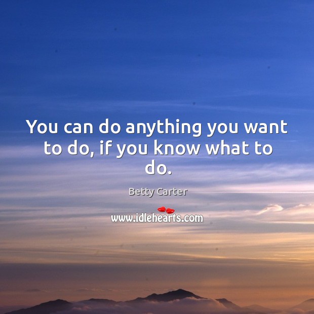You can do anything you want to do, if you know what to do. Image