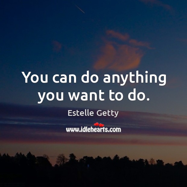 You can do anything you want to do. Image