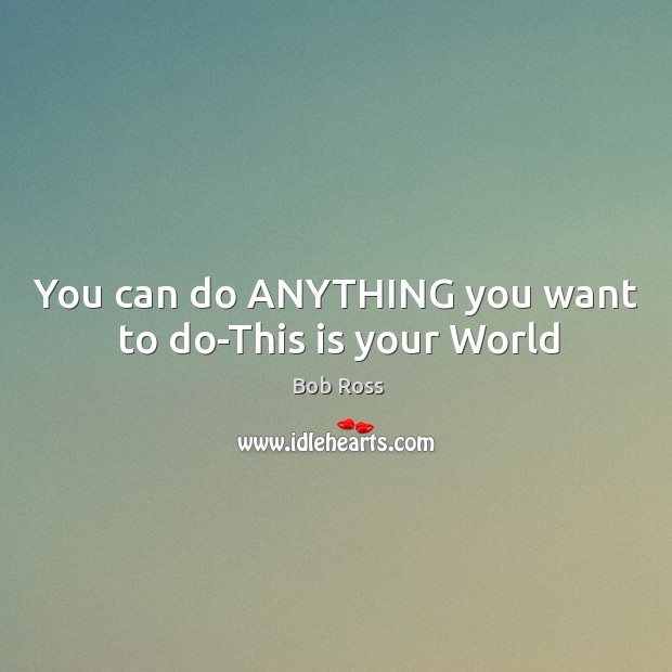 You can do ANYTHING you want to do-This is your World Bob Ross Picture Quote