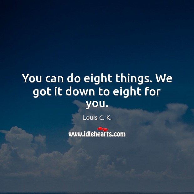 You can do eight things. We got it down to eight for you. Louis C. K. Picture Quote