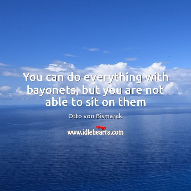 You can do everything with bayonets, but you are not able to sit on them Otto von Bismarck Picture Quote