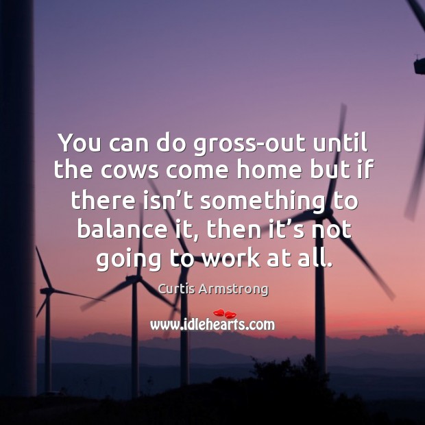 You can do gross-out until the cows come home but if there isn’t something to balance it Curtis Armstrong Picture Quote