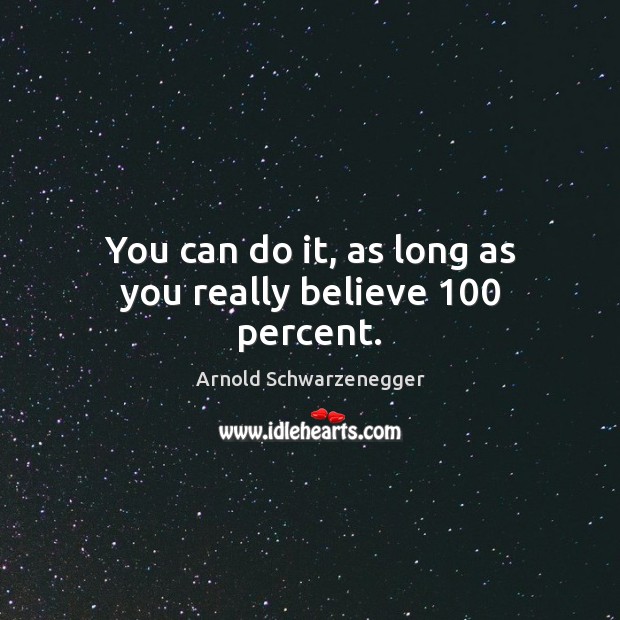 You can do it, as long as you really believe 100 percent. Arnold Schwarzenegger Picture Quote