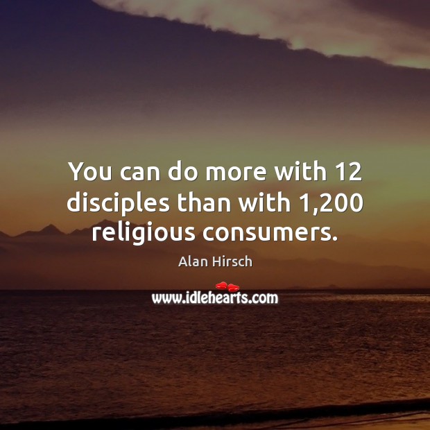You can do more with 12 disciples than with 1,200 religious consumers. Alan Hirsch Picture Quote