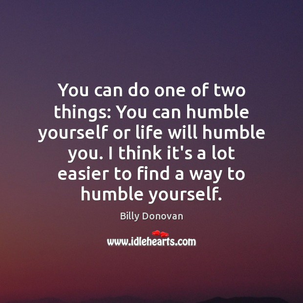 You can do one of two things: You can humble yourself or Image