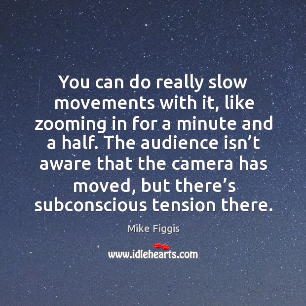 You can do really slow movements with it, like zooming in for a minute and a half. Mike Figgis Picture Quote