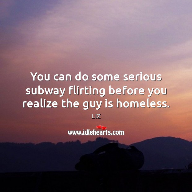 You can do some serious subway flirting before you realize the guy is homeless. 