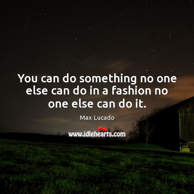 You can do something no one else can do in a fashion no one else can do it. Image