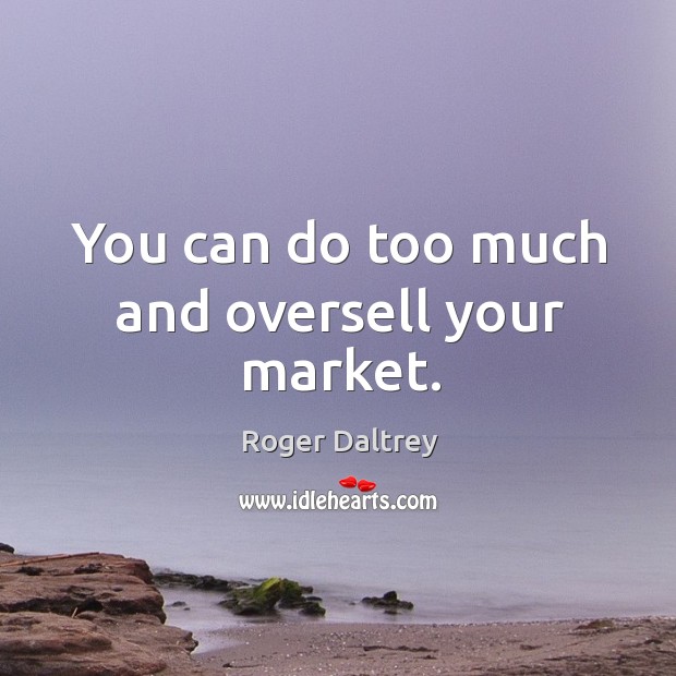 You can do too much and oversell your market. Roger Daltrey Picture Quote