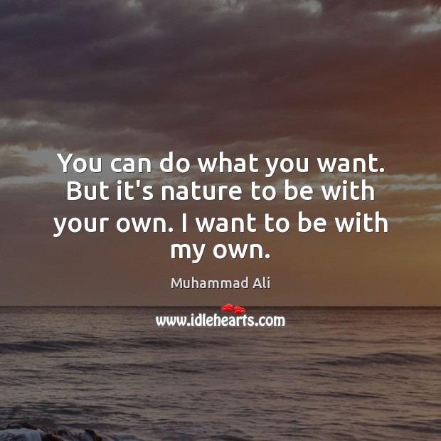 You can do what you want. But it’s nature to be with your own. I want to be with my own. Muhammad Ali Picture Quote