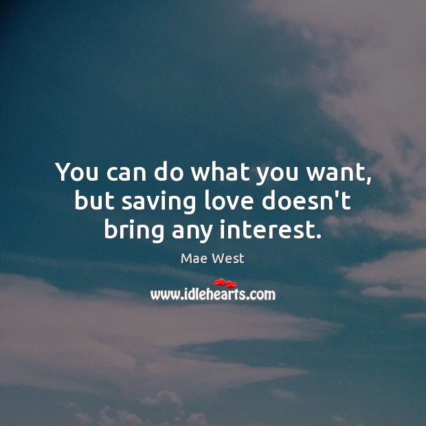 You can do what you want, but saving love doesn’t bring any interest. Image
