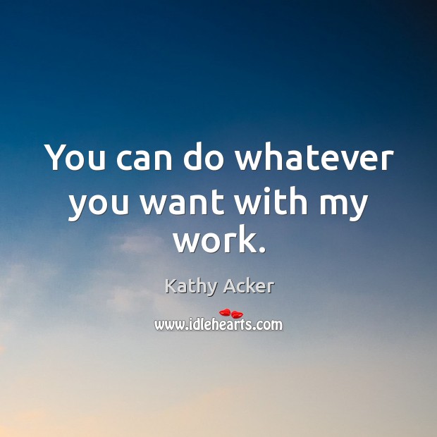 You can do whatever you want with my work. Kathy Acker Picture Quote