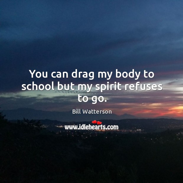 You can drag my body to school but my spirit refuses to go. Bill Watterson Picture Quote