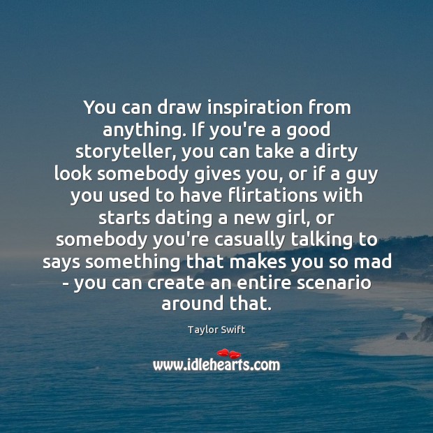 You can draw inspiration from anything. If you’re a good storyteller, you Taylor Swift Picture Quote