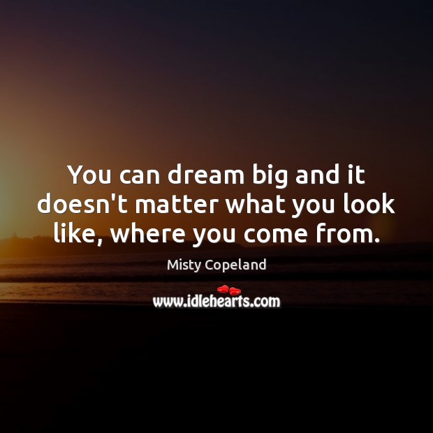 You can dream big and it doesn’t matter what you look like, where you come from. Misty Copeland Picture Quote