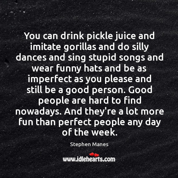 You can drink pickle juice and imitate gorillas and do silly dances Stephen Manes Picture Quote