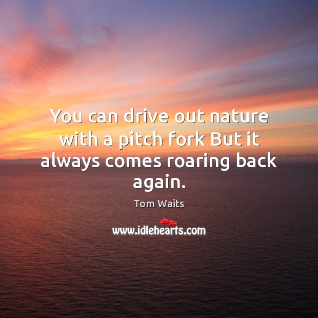 You can drive out nature with a pitch fork But it always comes roaring back again. Image