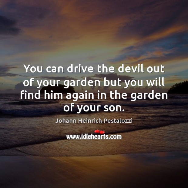 You can drive the devil out of your garden but you will Johann Heinrich Pestalozzi Picture Quote