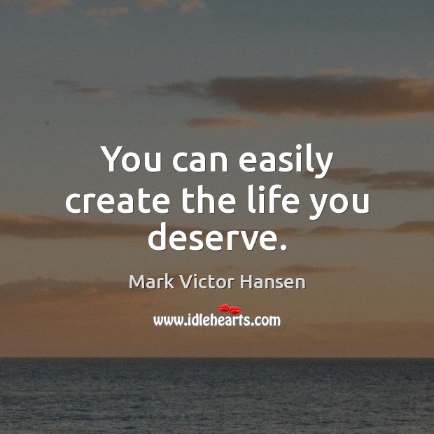 You can easily create the life you deserve. Mark Victor Hansen Picture Quote