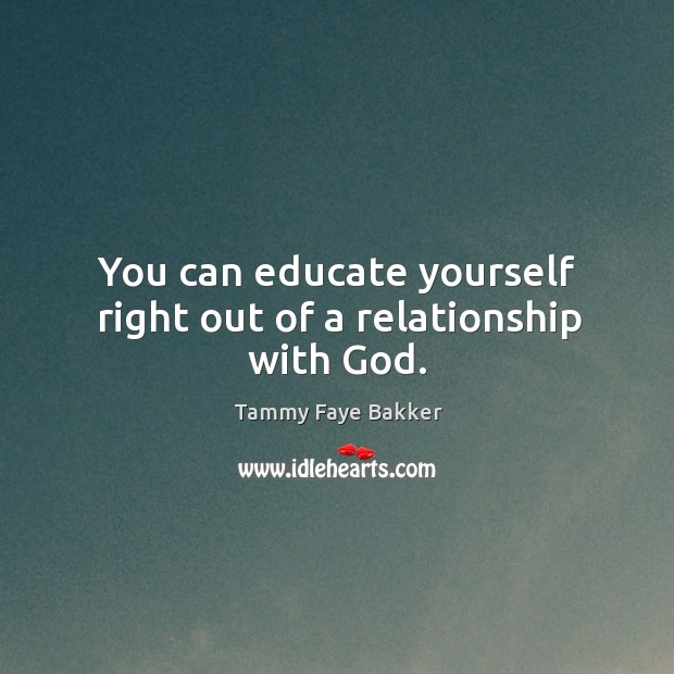 You can educate yourself right out of a relationship with God. Tammy Faye Bakker Picture Quote