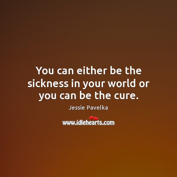 You can either be the sickness in your world or you can be the cure. Jessie Pavelka Picture Quote