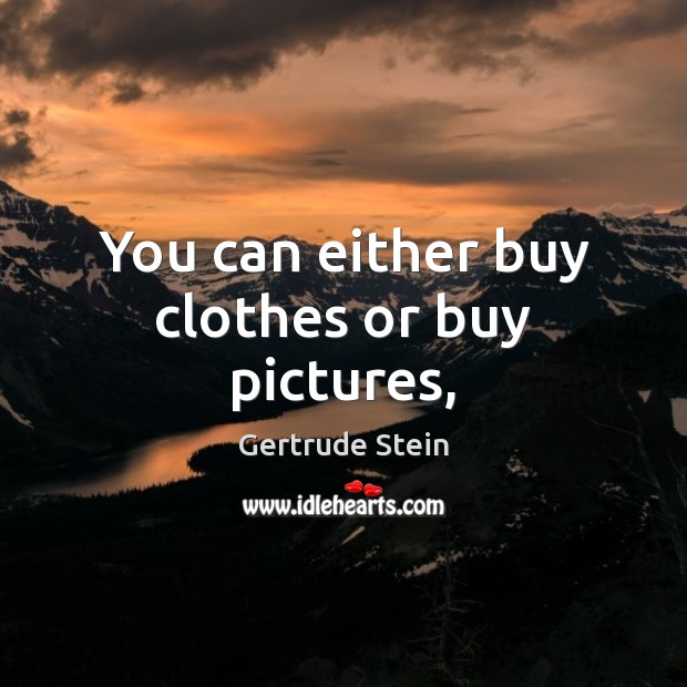 You can either buy clothes or buy pictures, Gertrude Stein Picture Quote