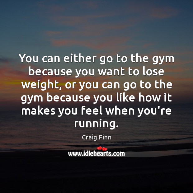 You can either go to the gym because you want to lose Image