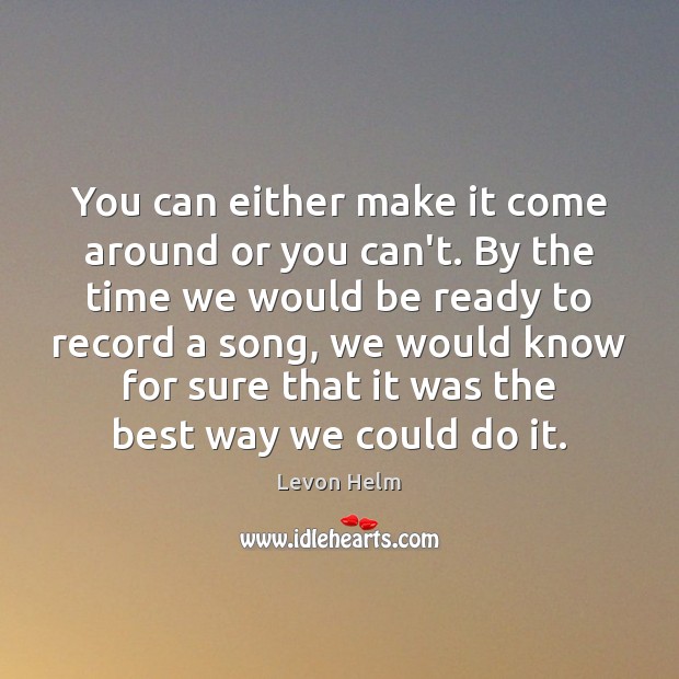 You can either make it come around or you can’t. By the Levon Helm Picture Quote
