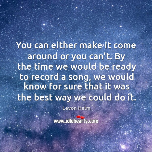 You can either make it come around or you can’t. By the time we would be ready to record a song Levon Helm Picture Quote