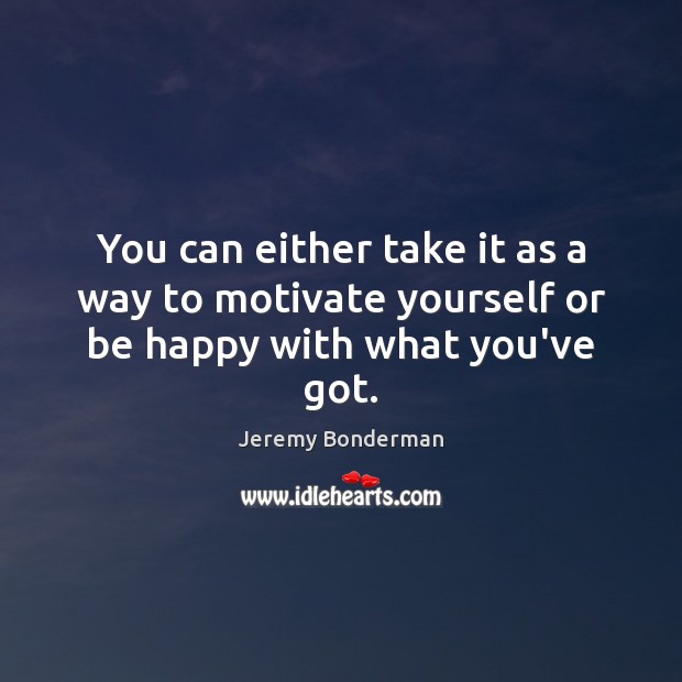 You can either take it as a way to motivate yourself or be happy with what you’ve got. Jeremy Bonderman Picture Quote